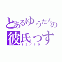 とあるゆうたんの彼氏っす（１２／１０）