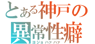 とある神戸の異常性癖（ヨジョハァハァ）