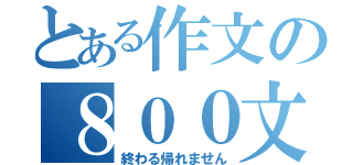 とある作文の８００文字（終わる帰れません）