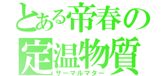 とある帝春の定温物質（サーマルマター）