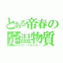 とある帝春の定温物質（サーマルマター）