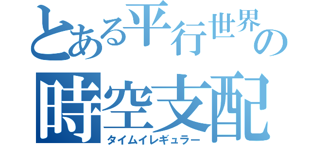 とある平行世界の時空支配（タイムイレギュラー）