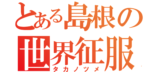 とある島根の世界征服（タカノツメ）