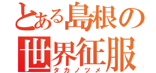 とある島根の世界征服（タカノツメ）