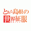 とある島根の世界征服（タカノツメ）