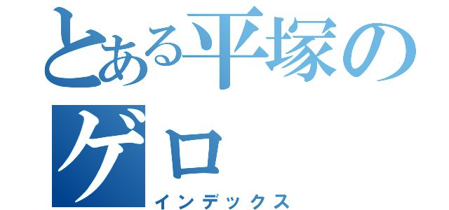 とある平塚のゲロ（インデックス）