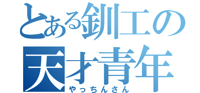 とある釧工の天才青年（やっちんさん）