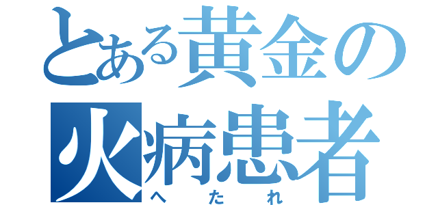 とある黄金の火病患者（へたれ）