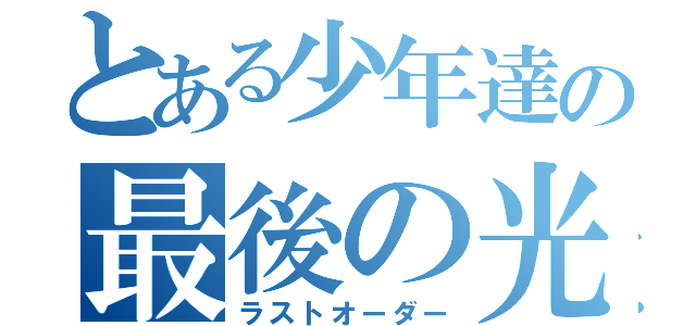 とある少年達の最後の光（ラストオーダー）