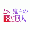 とある鬼白のＳＭ同人（鬼徹ＢＬ同人誌）