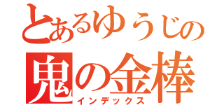 とあるゆうじの鬼の金棒（インデックス）