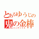 とあるゆうじの鬼の金棒（インデックス）