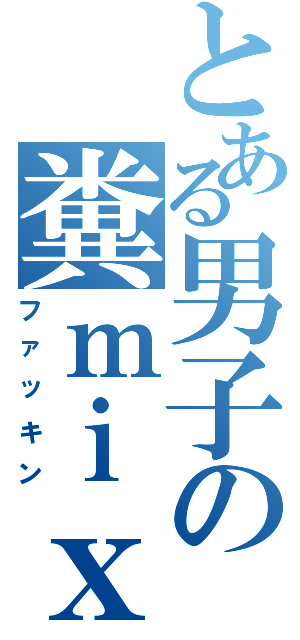 とある男子の糞ｍｉｘｉ（ファッキン）