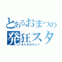 とあるおまつの発狂スタイル（あたまおかしい）