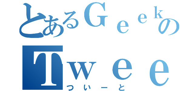 とあるＧｅｅｋのＴｗｅｅｔ（ついーと）