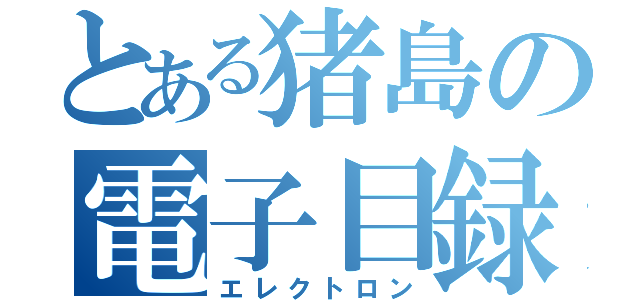 とある猪島の電子目録（エレクトロン）