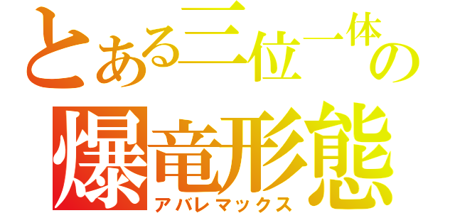 とある三位一体の爆竜形態（アバレマックス）