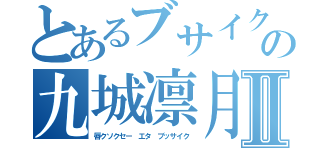 とあるブサイクの九城凛月Ⅱ（唇クソクセー エタ ブッサイク）