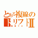 とある複線のドリフトⅡ（電車でＤ）