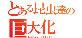 とある昆虫達の巨大化（ｈｕｍａｎ ｃｌｉｓｉｓ）