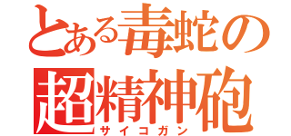 とある毒蛇の超精神砲（サイコガン）