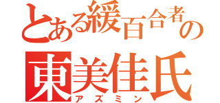 とある緩百合者の東美佳氏（アズミン）