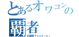 とあるオワコンゲーの覇者（幻滅帝Ｔｏｓｈｉｋｉ）