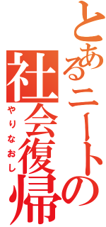 とあるニートの社会復帰Ⅱ（やりなおし）