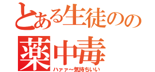 とある生徒のの薬中毒（ハァァ～気持ちいい）