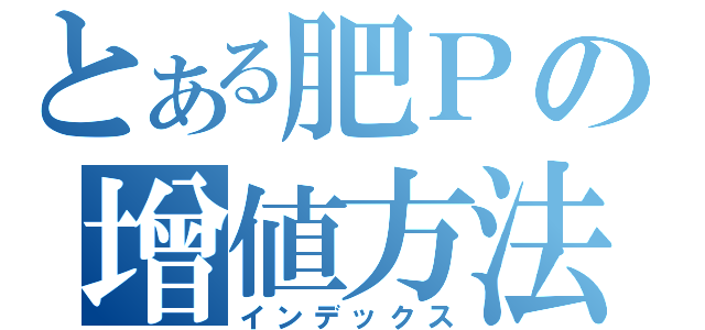 とある肥Ｐの增値方法（インデックス）