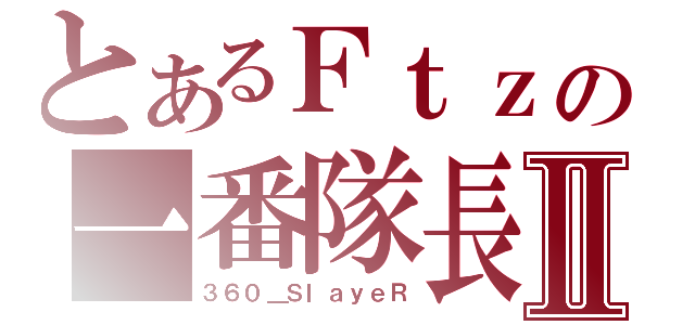 とあるＦｔｚの一番隊長Ⅱ（３６０＿ＳｌａｙｅＲ）