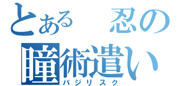 とある　忍の瞳術遣い（バジリスク）