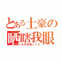 とある土豪の晒瞎我眼（太可怕鳥ｏＴＺ）