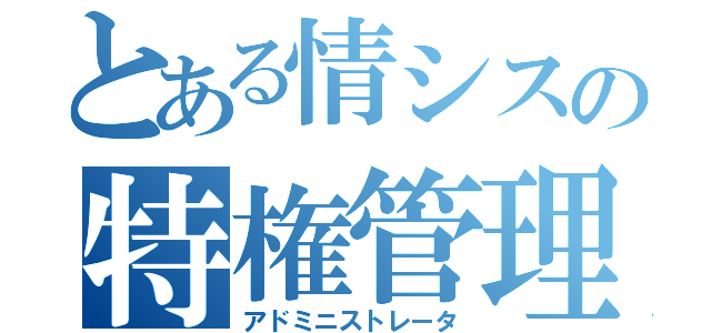 とある情シスの特権管理者（アドミニストレータ）