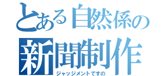 とある自然係の新聞制作（ジャッジメントですの）