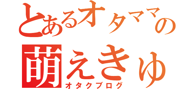 とあるオタママの萌えきゅん日記（オタクブログ）