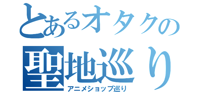 とあるオタクの聖地巡り（アニメショップ巡り）