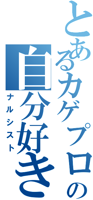 とあるカゲプロの自分好き（ナルシスト）