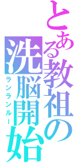 とある教祖の洗脳開始（ランランルー）