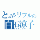 とあるリヲルの白石涼子（どうでしょう）