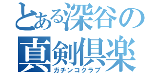 とある深谷の真剣倶楽部（ガチンコクラブ）