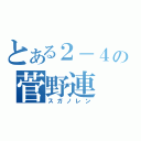 とある２－４の菅野連（スガノレン）