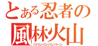 とある忍者の風林火山（ババンバンバンバーン）