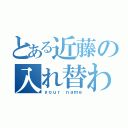 とある近藤の入れ替わってる…⁉︎（ｙｏｕｒ ｎａｍｅ）