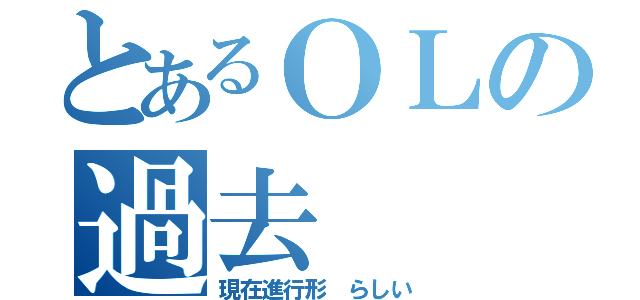 とあるＯＬの過去（現在進行形　らしい）