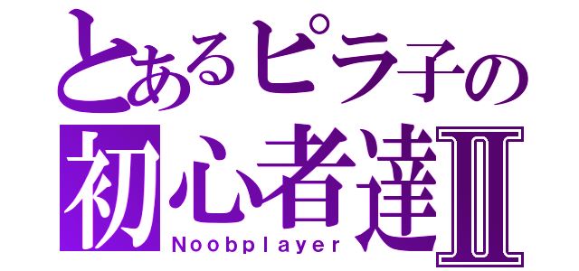 とあるピラ子の初心者達Ⅱ（Ｎｏｏｂｐｌａｙｅｒ）