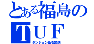 とある福島のＴＵＦ（ダンジョン飯を放送）