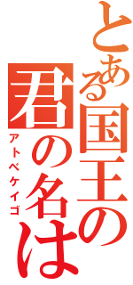 とある国王の君の名は。（アトベケイゴ）