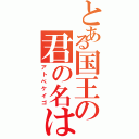 とある国王の君の名は。（アトベケイゴ）