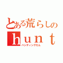 とある荒らしのｈｕｎｔｉｎｇ団（ハンティングだん）